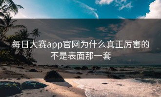 每日大赛app官网为什么真正厉害的不是表面那一套