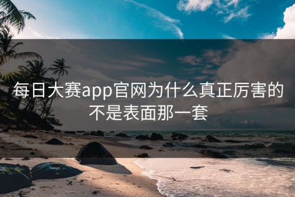 每日大赛app官网为什么真正厉害的不是表面那一套