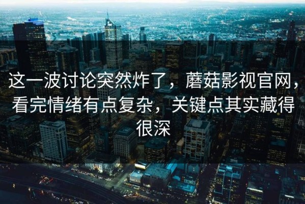 这一波讨论突然炸了，蘑菇影视官网，看完情绪有点复杂，关键点其实藏得很深