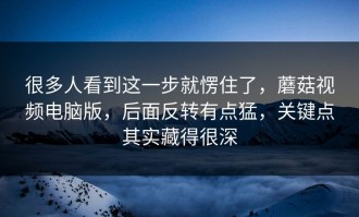 很多人看到这一步就愣住了，蘑菇视频电脑版，后面反转有点猛，关键点其实藏得很深