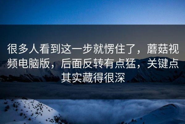 很多人看到这一步就愣住了，蘑菇视频电脑版，后面反转有点猛，关键点其实藏得很深