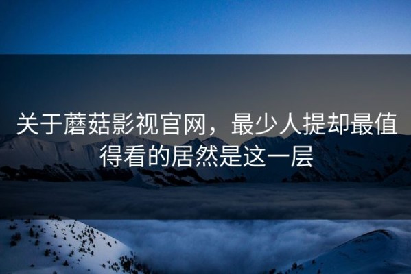 关于蘑菇影视官网，最少人提却最值得看的居然是这一层