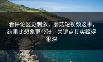 看评论区更刺激，蘑菇短视频这事，结果比想象更夸张，关键点其实藏得很深