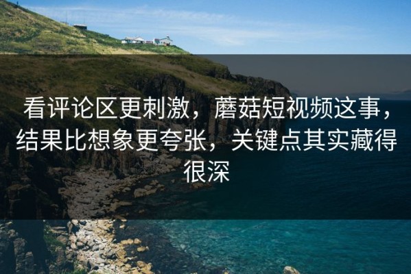 看评论区更刺激，蘑菇短视频这事，结果比想象更夸张，关键点其实藏得很深