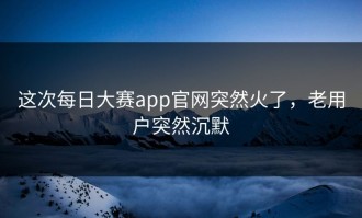 这次每日大赛app官网突然火了，老用户突然沉默