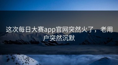 这次每日大赛app官网突然火了，老用户突然沉默