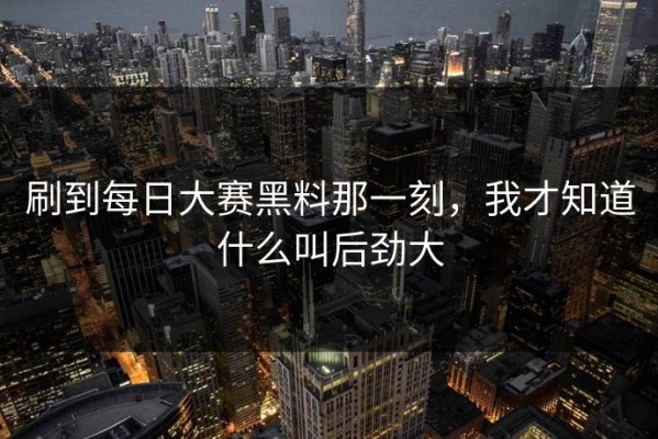 刷到每日大赛黑料那一刻，我才知道什么叫后劲大