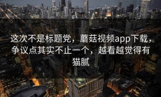 这次不是标题党，蘑菇视频app下载，争议点其实不止一个，越看越觉得有猫腻