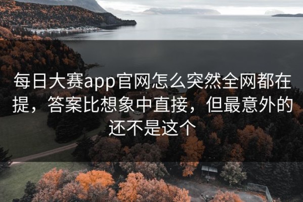 每日大赛app官网怎么突然全网都在提，答案比想象中直接，但最意外的还不是这个