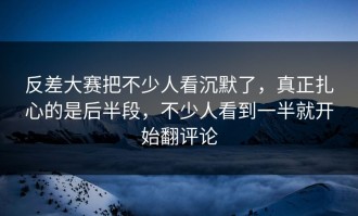反差大赛把不少人看沉默了，真正扎心的是后半段，不少人看到一半就开始翻评论