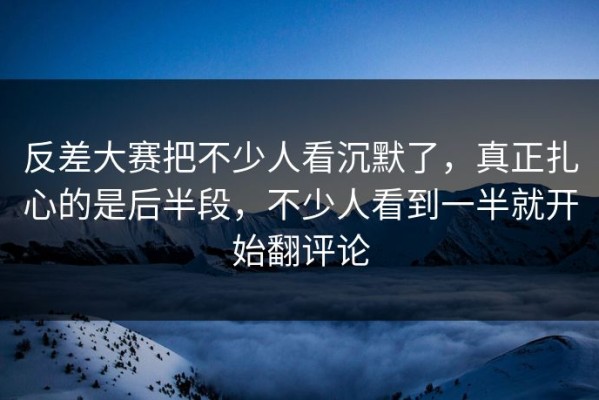 反差大赛把不少人看沉默了，真正扎心的是后半段，不少人看到一半就开始翻评论