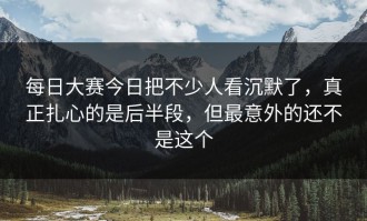 每日大赛今日把不少人看沉默了，真正扎心的是后半段，但最意外的还不是这个