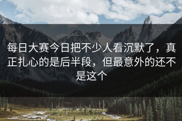 每日大赛今日把不少人看沉默了，真正扎心的是后半段，但最意外的还不是这个