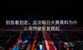 别急着划走，这次每日大赛黑料为什么突然被反复提起