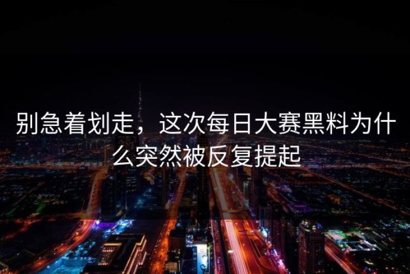 别急着划走，这次每日大赛黑料为什么突然被反复提起