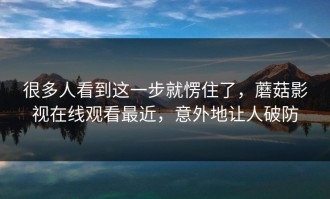 很多人看到这一步就愣住了，蘑菇影视在线观看最近，意外地让人破防