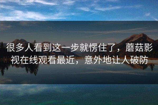 很多人看到这一步就愣住了，蘑菇影视在线观看最近，意外地让人破防