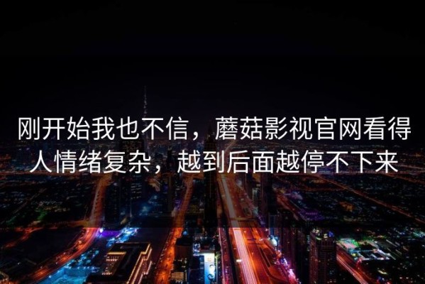 刚开始我也不信，蘑菇影视官网看得人情绪复杂，越到后面越停不下来