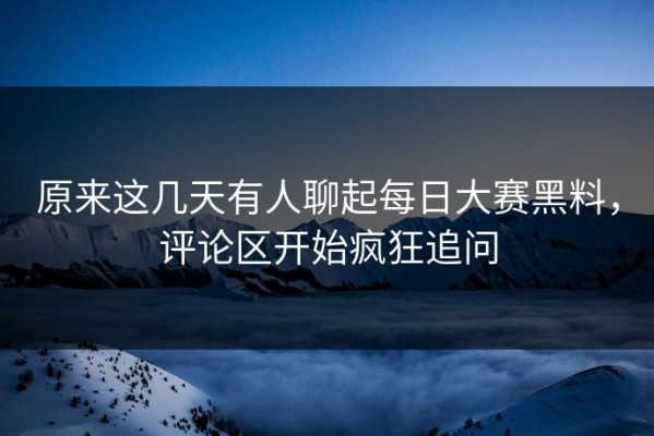 原来这几天有人聊起每日大赛黑料，评论区开始疯狂追问