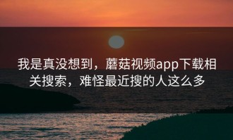 我是真没想到，蘑菇视频app下载相关搜索，难怪最近搜的人这么多