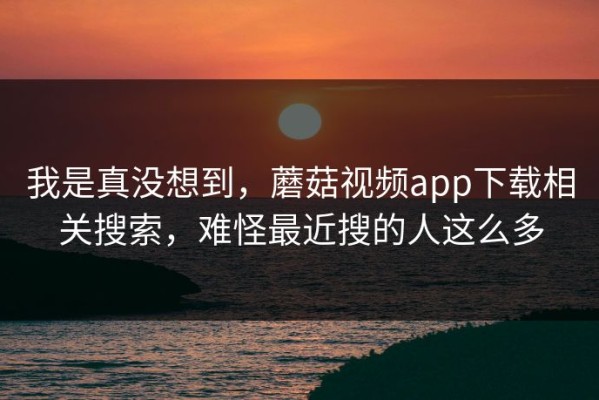 我是真没想到，蘑菇视频app下载相关搜索，难怪最近搜的人这么多