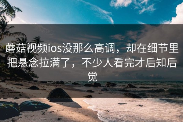 蘑菇视频ios没那么高调，却在细节里把悬念拉满了，不少人看完才后知后觉