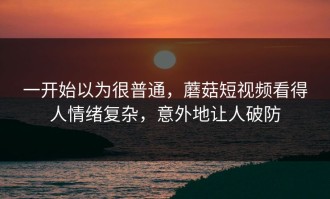 一开始以为很普通，蘑菇短视频看得人情绪复杂，意外地让人破防