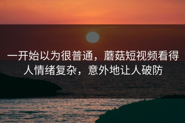 一开始以为很普通，蘑菇短视频看得人情绪复杂，意外地让人破防