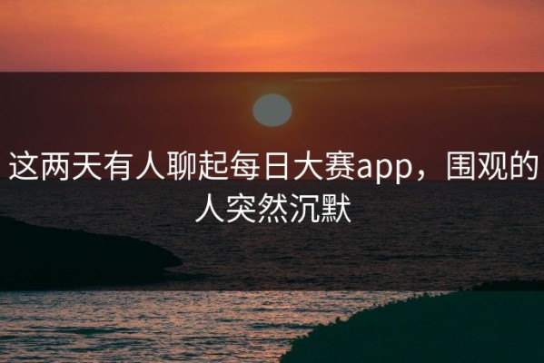 这两天有人聊起每日大赛app，围观的人突然沉默