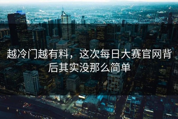 越冷门越有料，这次每日大赛官网背后其实没那么简单