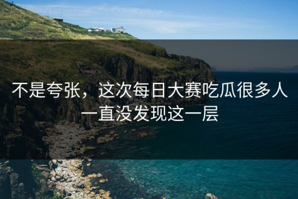 不是夸张，这次每日大赛吃瓜很多人一直没发现这一层