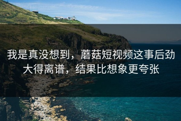 我是真没想到，蘑菇短视频这事后劲大得离谱，结果比想象更夸张
