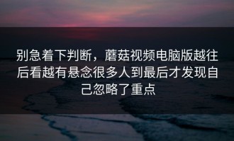 别急着下判断，蘑菇视频电脑版越往后看越有悬念很多人到最后才发现自己忽略了重点