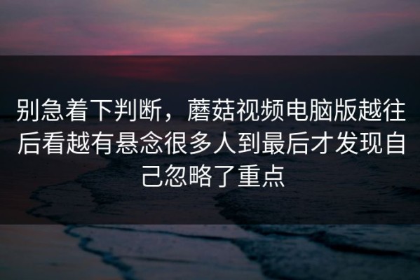 别急着下判断，蘑菇视频电脑版越往后看越有悬念很多人到最后才发现自己忽略了重点