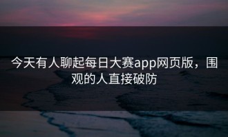 今天有人聊起每日大赛app网页版，围观的人直接破防