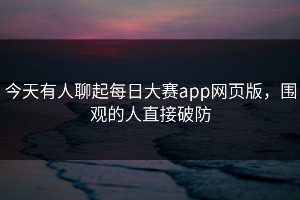 今天有人聊起每日大赛app网页版，围观的人直接破防