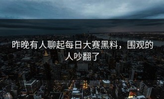 昨晚有人聊起每日大赛黑料，围观的人吵翻了