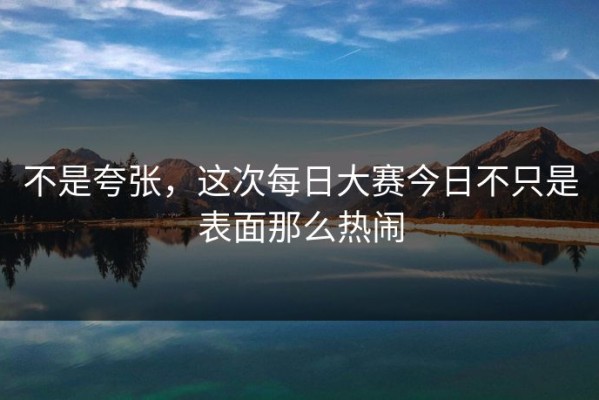 不是夸张，这次每日大赛今日不只是表面那么热闹