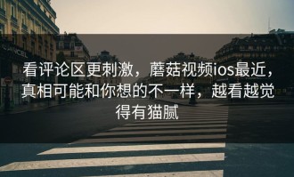看评论区更刺激，蘑菇视频ios最近，真相可能和你想的不一样，越看越觉得有猫腻