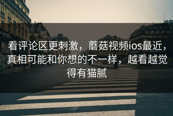 看评论区更刺激，蘑菇视频ios最近，真相可能和你想的不一样，越看越觉得有猫腻