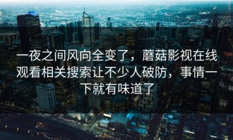 一夜之间风向全变了，蘑菇影视在线观看相关搜索让不少人破防，事情一下就有味道了