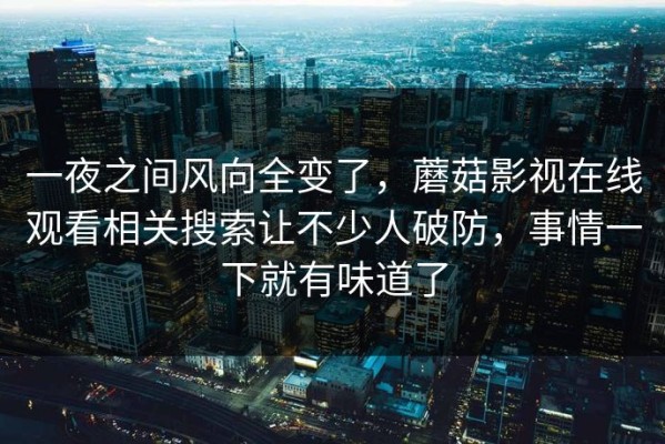 一夜之间风向全变了，蘑菇影视在线观看相关搜索让不少人破防，事情一下就有味道了