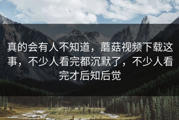 真的会有人不知道，蘑菇视频下载这事，不少人看完都沉默了，不少人看完才后知后觉