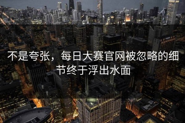 不是夸张，每日大赛官网被忽略的细节终于浮出水面