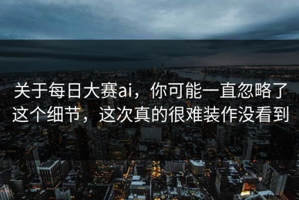 关于每日大赛ai，你可能一直忽略了这个细节，这次真的很难装作没看到