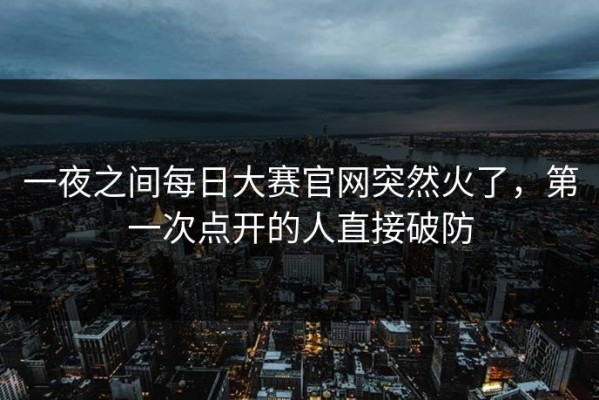 一夜之间每日大赛官网突然火了，第一次点开的人直接破防