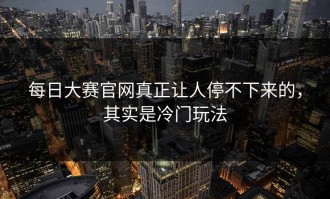 每日大赛官网真正让人停不下来的，其实是冷门玩法