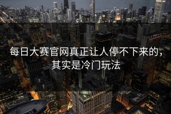 每日大赛官网真正让人停不下来的，其实是冷门玩法