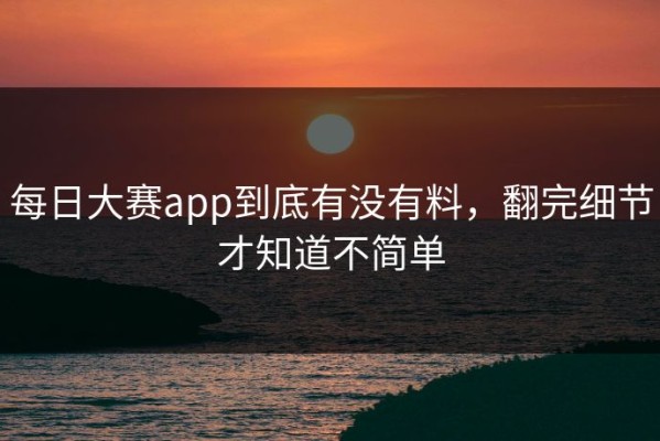 每日大赛app到底有没有料，翻完细节才知道不简单