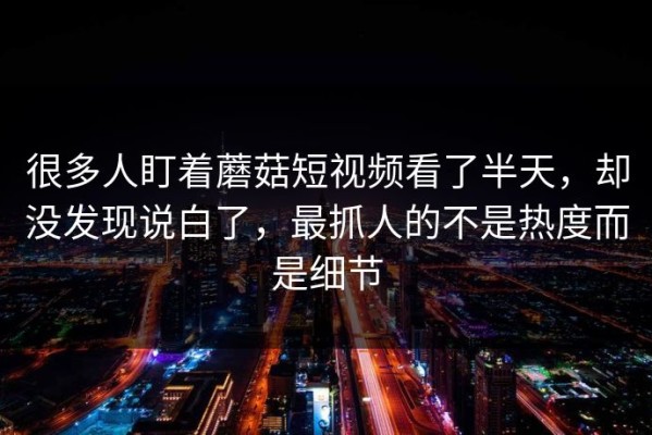 很多人盯着蘑菇短视频看了半天，却没发现说白了，最抓人的不是热度而是细节